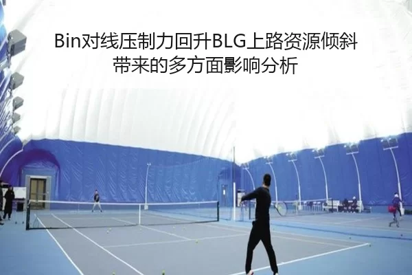 Bin对线压制力回升BLG上路资源倾斜带来的多方面影响分析